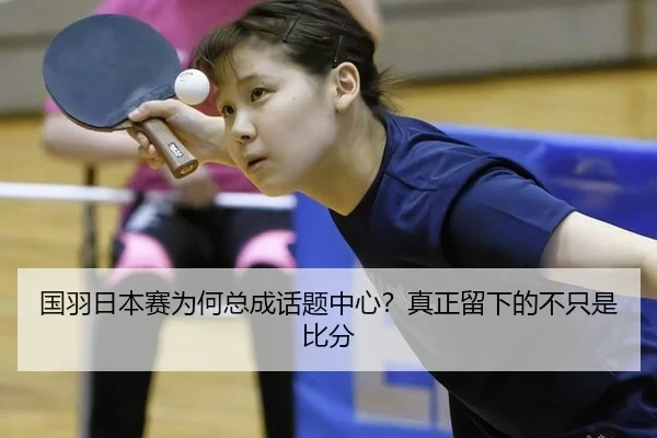 国羽日本赛为何总成话题中心？真正留下的不只是比分