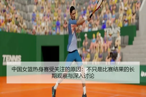中国女篮热身赛受关注的原因：不只是比赛结果的长期观察与深入讨论